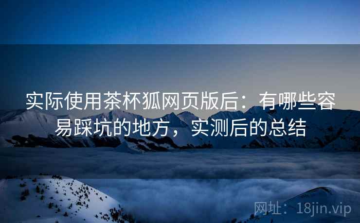 实际使用茶杯狐网页版后:有哪些容易踩坑的地方,实测后的总结 实际使用茶杯狐网页版后:有哪些容易踩坑的地方,实测后的总结