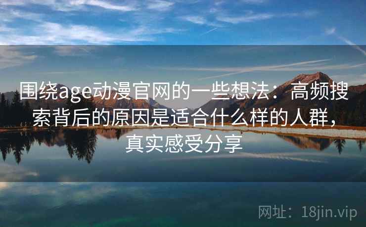 围绕age动漫官网的一些想法:高频搜索背后的原因是适合什么样的人群,真实感受分享 围绕age动漫官网的一些想法:高频搜索背后的原因是适合什么样的人群,真实感受分享