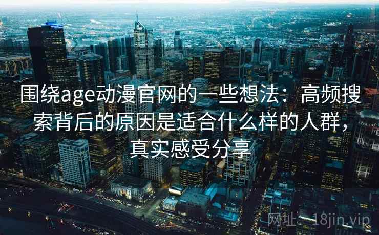 围绕age动漫官网的一些想法:高频搜索背后的原因是适合什么样的人群,真实感受分享 围绕age动漫官网的一些想法:高频搜索背后的原因是适合什么样的人群,真实感受分享