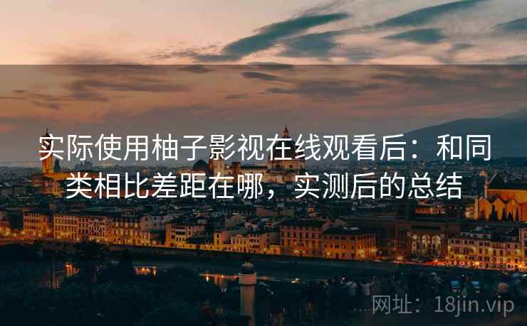 实际使用柚子影视在线观看后:和同类相比差距在哪,实测后的总结 实际使用柚子影视在线观看后:和同类相比差距在哪,实测后的总结