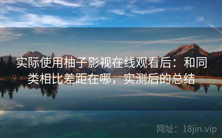 实际使用柚子影视在线观看后:和同类相比差距在哪,实测后的总结 实际使用柚子影视在线观看后:和同类相比差距在哪,实测后的总结