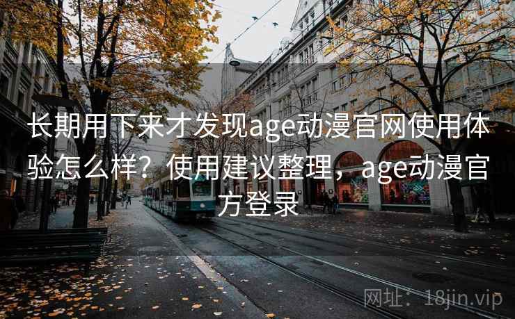 长期用下来才发现age动漫官网使用体验怎么样？使用建议整理，age动漫官方登录