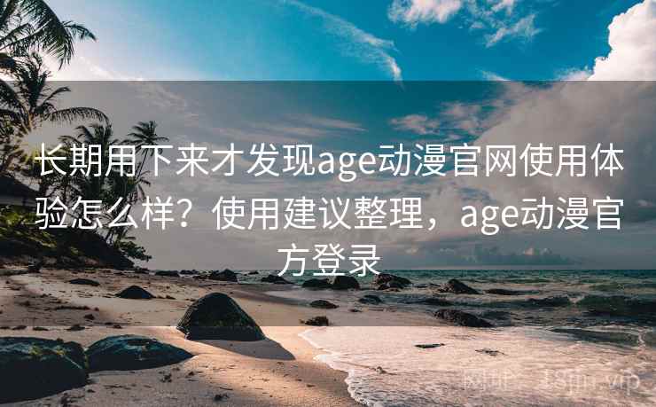长期用下来才发现age动漫官网使用体验怎么样？使用建议整理，age动漫官方登录
