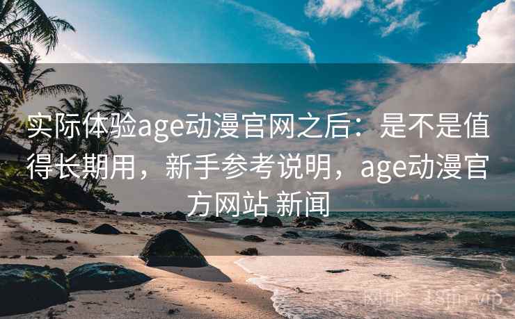 实际体验age动漫官网之后:是不是值得长期用,新手参考说明,age动漫官方网站 新闻 实际体验age动漫官网之后:是不是值得长期用,新手参考说明,age动漫官方网站 新闻