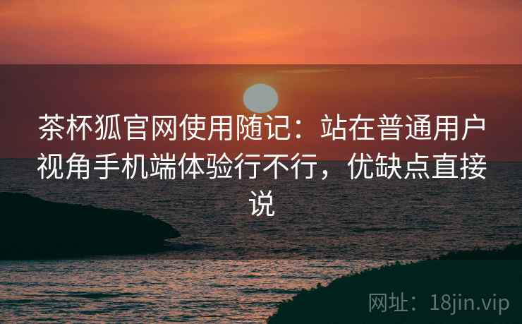 茶杯狐官网使用随记:站在普通用户视角手机端体验行不行,优缺点直接说 茶杯狐官网使用随记:站在普通用户视角手机端体验行不行,优缺点直接说