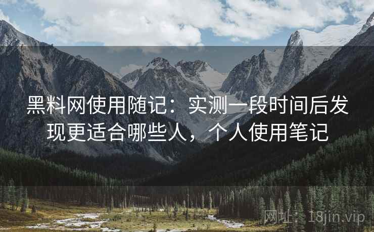 黑料网使用随记:实测一段时间后发现更适合哪些人,个人使用笔记 黑料网使用随记:实测一段时间后发现更适合哪些人,个人使用笔记
