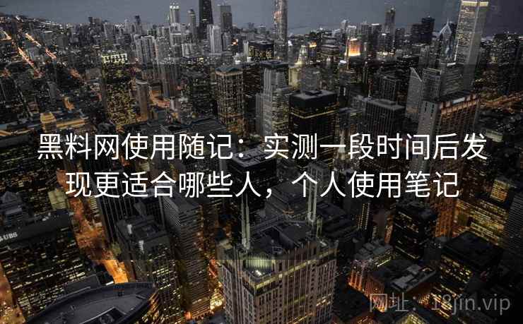 黑料网使用随记:实测一段时间后发现更适合哪些人,个人使用笔记 黑料网使用随记:实测一段时间后发现更适合哪些人,个人使用笔记