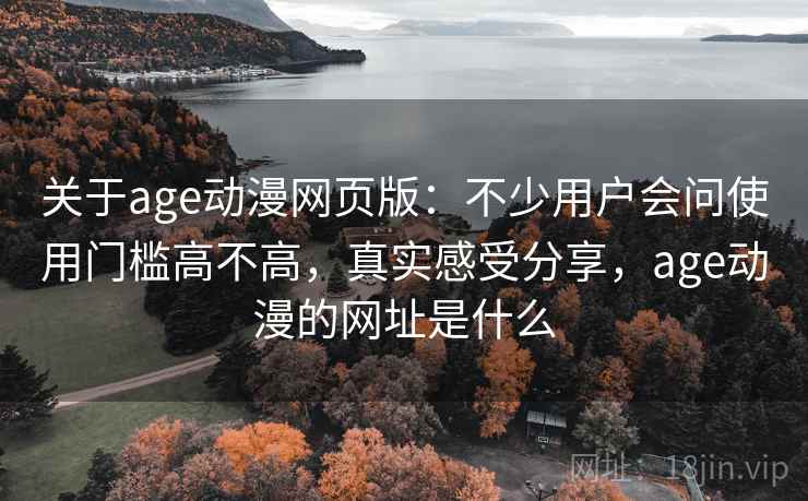 关于age动漫网页版:不少用户会问使用门槛高不高,真实感受分享,age动漫的网址是什么 关于age动漫网页版:不少用户会问使用门槛高不高,真实感受分享,age动漫的网址是什么