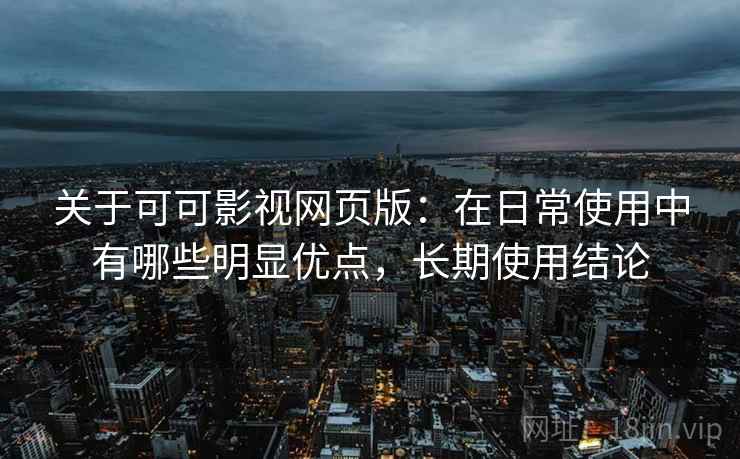 关于可可影视网页版：在日常使用中有哪些明显优点，长期使用结论