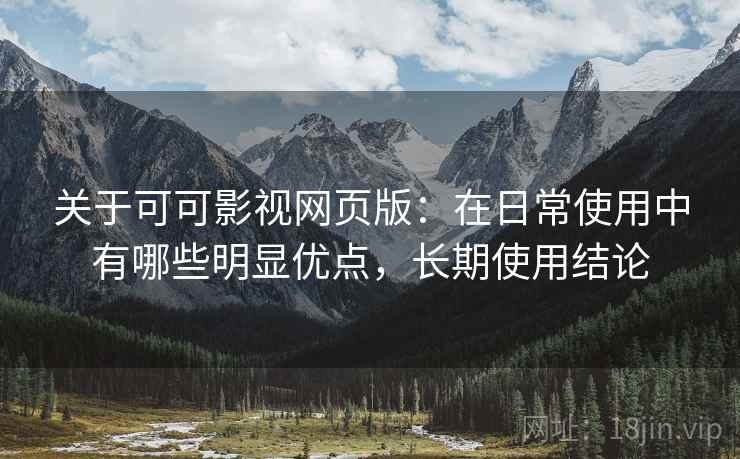 关于可可影视网页版：在日常使用中有哪些明显优点，长期使用结论