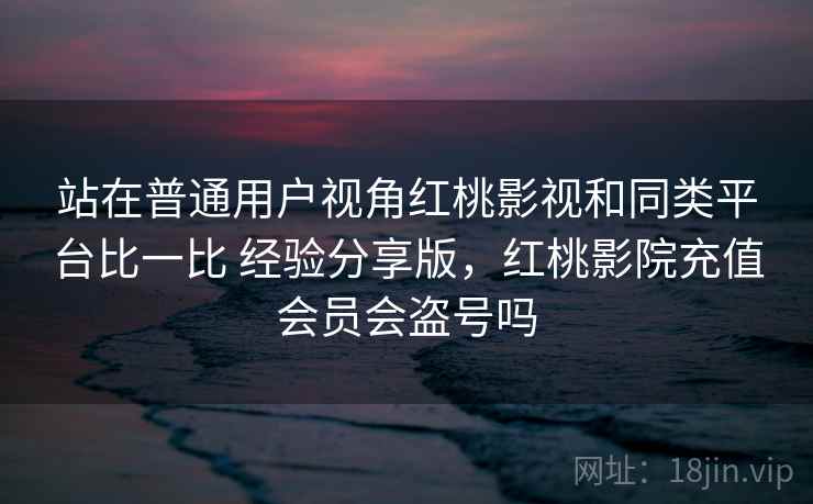 站在普通用户视角红桃影视和同类平台比一比 经验分享版,红桃影院充值会员会盗号吗 站在普通用户视角红桃影视和同类平台比一比 经验分享版,红桃影院充值会员会盗号吗