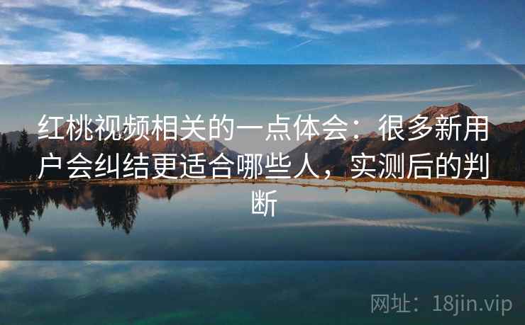 红桃视频相关的一点体会:很多新用户会纠结更适合哪些人,实测后的判断 红桃视频相关的一点体会:很多新用户会纠结更适合哪些人,实测后的判断