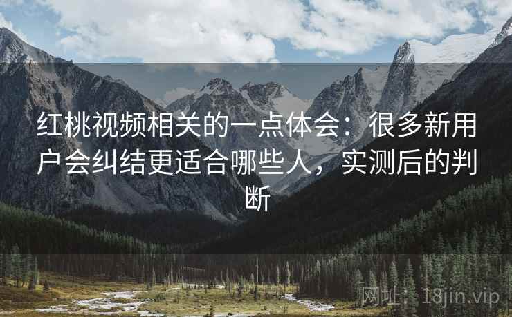 红桃视频相关的一点体会:很多新用户会纠结更适合哪些人,实测后的判断 红桃视频相关的一点体会:很多新用户会纠结更适合哪些人,实测后的判断