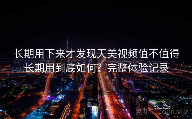 长期用下来才发现天美视频值不值得长期用到底如何?完整体验记录 长期用下来才发现天美视频值不值得长期用到底如何?完整体验记录