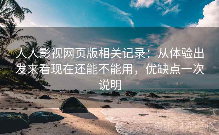 人人影视网页版相关记录：从体验出发来看现在还能不能用，优缺点一次说明