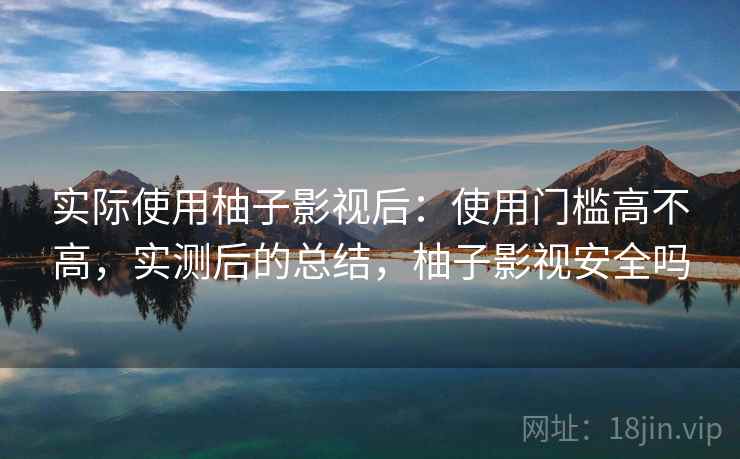实际使用柚子影视后：使用门槛高不高，实测后的总结，柚子影视安全吗