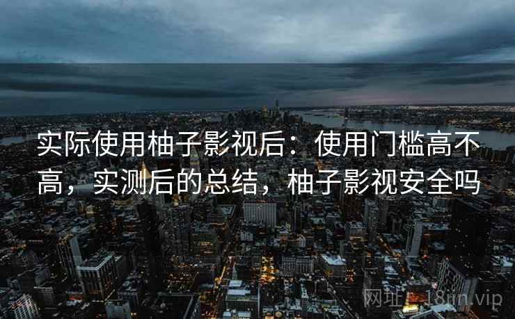 实际使用柚子影视后：使用门槛高不高，实测后的总结，柚子影视安全吗
