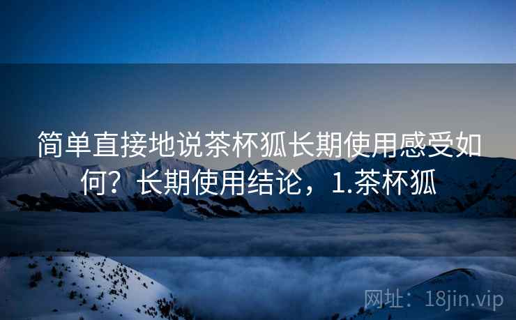 简单直接地说茶杯狐长期使用感受如何?长期使用结论,1.茶杯狐 简单直接地说茶杯狐长期使用感受如何?长期使用结论,1.茶杯狐