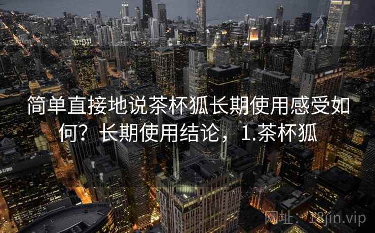 简单直接地说茶杯狐长期使用感受如何?长期使用结论,1.茶杯狐 简单直接地说茶杯狐长期使用感受如何?长期使用结论,1.茶杯狐
