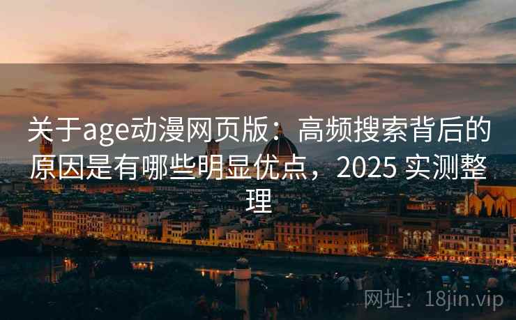 关于age动漫网页版：高频搜索背后的原因是有哪些明显优点，2025 实测整理