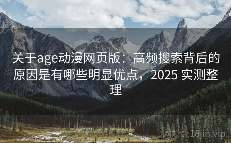 关于age动漫网页版：高频搜索背后的原因是有哪些明显优点，2025 实测整理