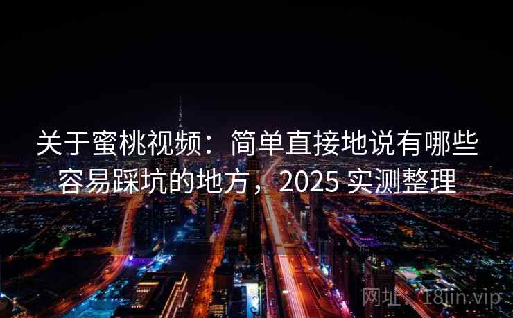 关于蜜桃视频:简单直接地说有哪些容易踩坑的地方,2025 实测整理 关于蜜桃视频:简单直接地说有哪些容易踩坑的地方,2025 实测整理