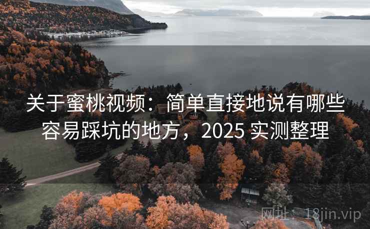 关于蜜桃视频:简单直接地说有哪些容易踩坑的地方,2025 实测整理 关于蜜桃视频:简单直接地说有哪些容易踩坑的地方,2025 实测整理
