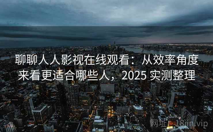 聊聊人人影视在线观看：从效率角度来看更适合哪些人，2025 实测整理
