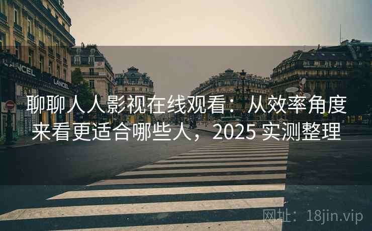 聊聊人人影视在线观看：从效率角度来看更适合哪些人，2025 实测整理