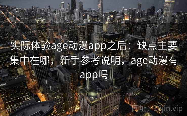 实际体验age动漫app之后:缺点主要集中在哪,新手参考说明,age动漫有app吗 实际体验age动漫app之后:缺点主要集中在哪,新手参考说明,age动漫有app吗
