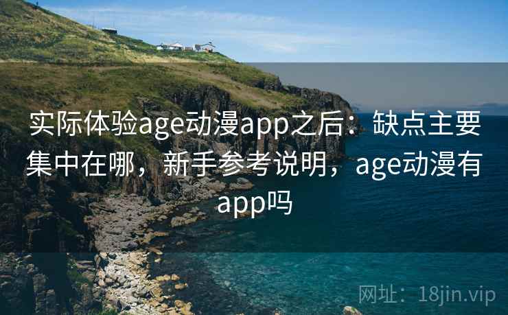 实际体验age动漫app之后:缺点主要集中在哪,新手参考说明,age动漫有app吗 实际体验age动漫app之后:缺点主要集中在哪,新手参考说明,age动漫有app吗