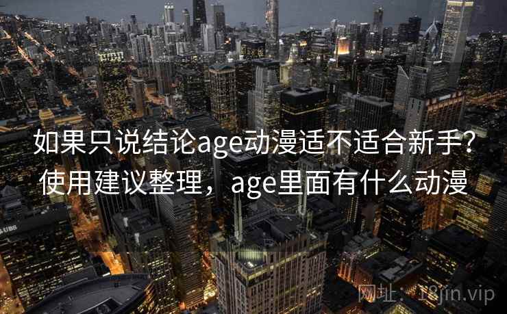 如果只说结论age动漫适不适合新手?使用建议整理,age里面有什么动漫 如果只说结论age动漫适不适合新手?使用建议整理,age里面有什么动漫