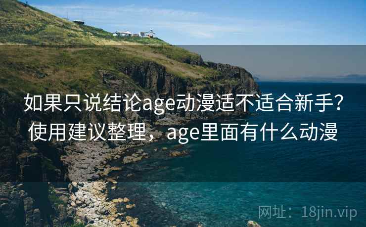 如果只说结论age动漫适不适合新手?使用建议整理,age里面有什么动漫 如果只说结论age动漫适不适合新手?使用建议整理,age里面有什么动漫