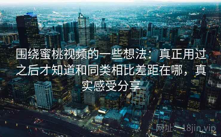 围绕蜜桃视频的一些想法:真正用过之后才知道和同类相比差距在哪,真实感受分享 围绕蜜桃视频的一些想法:真正用过之后才知道和同类相比差距在哪,真实感受分享