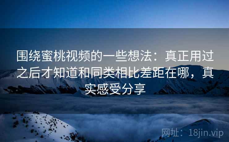 围绕蜜桃视频的一些想法:真正用过之后才知道和同类相比差距在哪,真实感受分享 围绕蜜桃视频的一些想法:真正用过之后才知道和同类相比差距在哪,真实感受分享