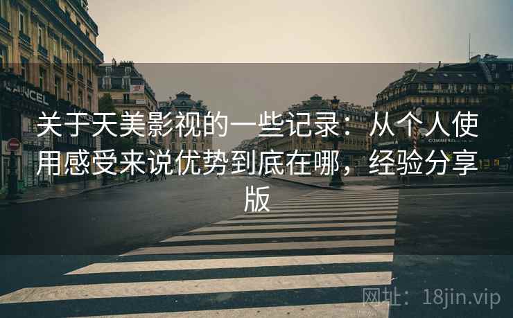 关于天美影视的一些记录:从个人使用感受来说优势到底在哪,经验分享版 关于天美影视的一些记录:从个人使用感受来说优势到底在哪,经验分享版