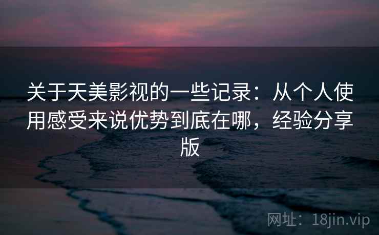 关于天美影视的一些记录:从个人使用感受来说优势到底在哪,经验分享版 关于天美影视的一些记录:从个人使用感受来说优势到底在哪,经验分享版
