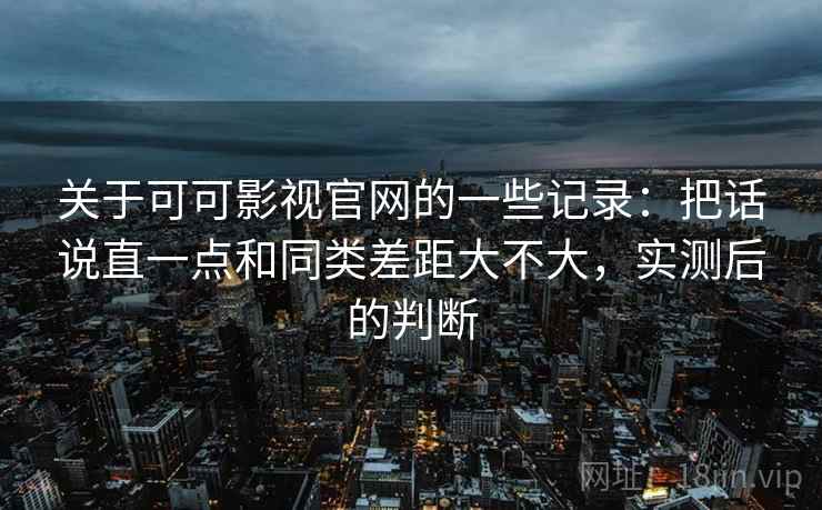 关于可可影视官网的一些记录:把话说直一点和同类差距大不大,实测后的判断 关于可可影视官网的一些记录:把话说直一点和同类差距大不大,实测后的判断