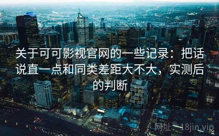 关于可可影视官网的一些记录:把话说直一点和同类差距大不大,实测后的判断 关于可可影视官网的一些记录:把话说直一点和同类差距大不大,实测后的判断