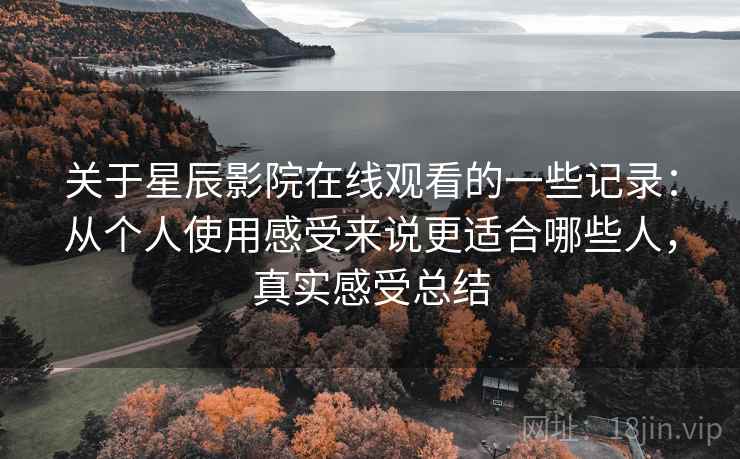 关于星辰影院在线观看的一些记录:从个人使用感受来说更适合哪些人,真实感受总结 关于星辰影院在线观看的一些记录:从个人使用感受来说更适合哪些人,真实感受总结