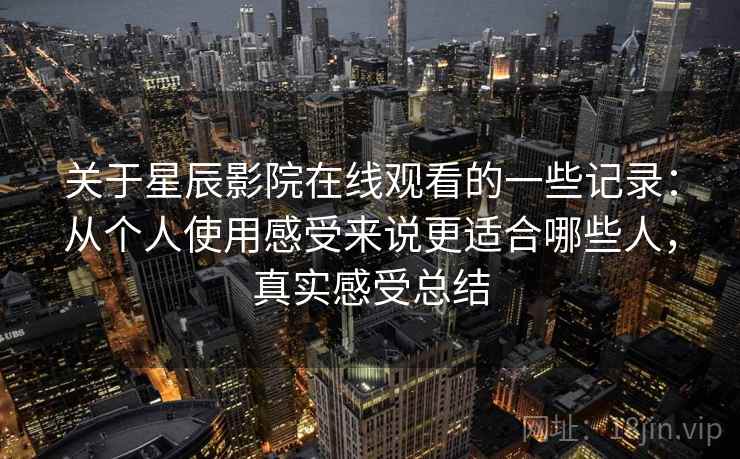 关于星辰影院在线观看的一些记录:从个人使用感受来说更适合哪些人,真实感受总结 关于星辰影院在线观看的一些记录:从个人使用感受来说更适合哪些人,真实感受总结