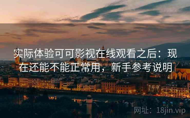 实际体验可可影视在线观看之后:现在还能不能正常用,新手参考说明 实际体验可可影视在线观看之后:现在还能不能正常用,新手参考说明