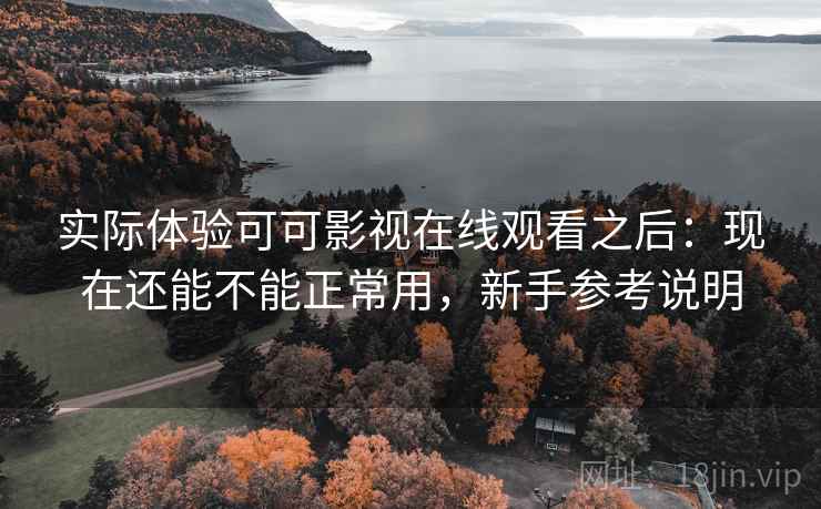 实际体验可可影视在线观看之后:现在还能不能正常用,新手参考说明 实际体验可可影视在线观看之后:现在还能不能正常用,新手参考说明