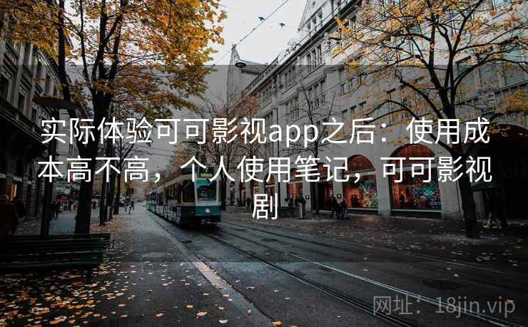 实际体验可可影视app之后：使用成本高不高，个人使用笔记，可可影视剧