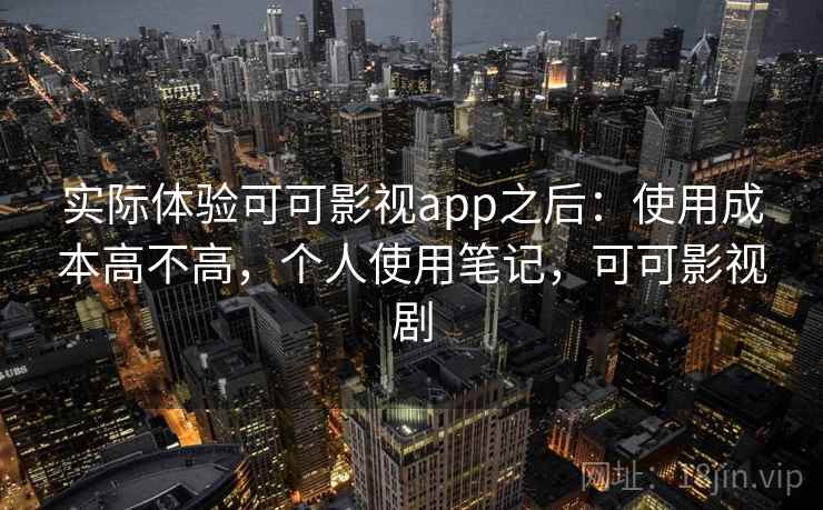 实际体验可可影视app之后:使用成本高不高,个人使用笔记,可可影视剧 实际体验可可影视app之后:使用成本高不高,个人使用笔记,可可影视剧