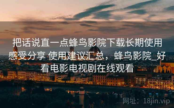 把话说直一点蜂鸟影院下载长期使用感受分享 使用建议汇总，蜂鸟影院_好看电影电视剧在线观看