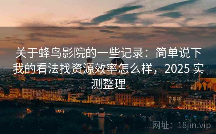 关于蜂鸟影院的一些记录:简单说下我的看法找资源效率怎么样,2025 实测整理 关于蜂鸟影院的一些记录:简单说下我的看法找资源效率怎么样,2025 实测整理