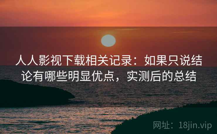 人人影视下载相关记录：如果只说结论有哪些明显优点，实测后的总结