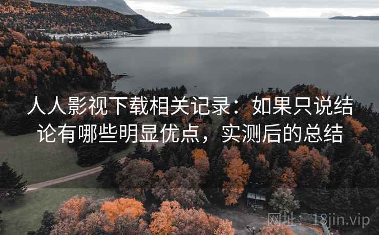 人人影视下载相关记录:如果只说结论有哪些明显优点,实测后的总结 人人影视下载相关记录:如果只说结论有哪些明显优点,实测后的总结