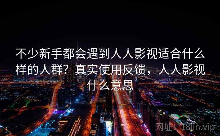 不少新手都会遇到人人影视适合什么样的人群?真实使用反馈,人人影视什么意思 不少新手都会遇到人人影视适合什么样的人群?真实使用反馈,人人影视什么意思